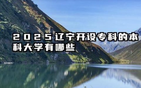 2025辽宁开设专科的本科大学有哪些 辽宁2025本科大学开设了哪些专科专业