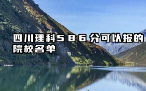四川理科586分能考哪些大学 2025考生稳上的大学名单