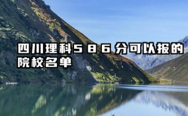 四川理科586分能考哪些大学 2025考生稳上的大学名单