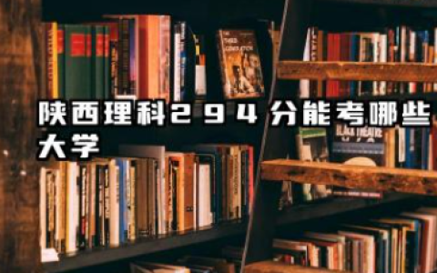 陕西理科294分能考哪些大学 2025陕西理科294分可以报的院校名单