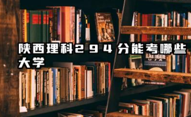 陕西理科294分能考哪些大学 2025陕西理科294分可以报的院校名单