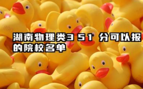 湖南物理类351分能考哪些大学 2025湖南物理类351分可以报的院校名单
