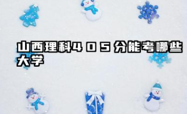 山西理科405分能考哪些大学 2025山西高考理科405分值得报的大学