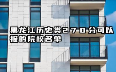 黑龙江历史类270分能考哪些大学 2025黑龙江历史类270分可以报的院校名单