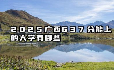 2025广西637分能上的大学有哪些 报考院校名单有哪些