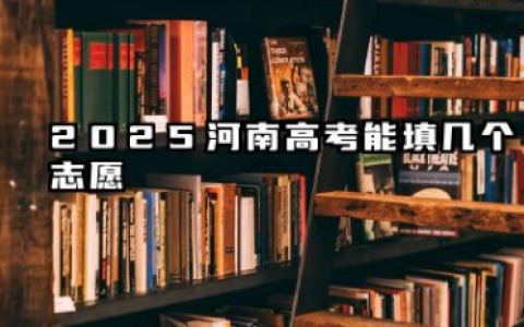 2025河南高考能填几个志愿 本科可以报多少个学校和专业
