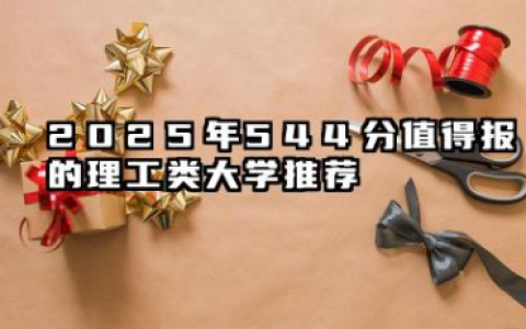 2025年544分值得报的理工类大学推荐 2025年544分能考什么理工类大学
