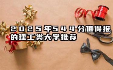 2025年544分值得报的理工类大学推荐 2025年544分能考什么理工类大学