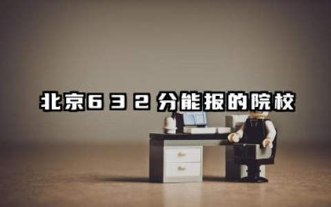 2025北京632分能上的大学有哪些 北京632分能报的院校名单