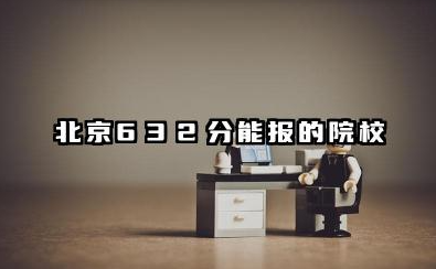 2025北京632分能上的大学有哪些 北京632分能报的院校名单