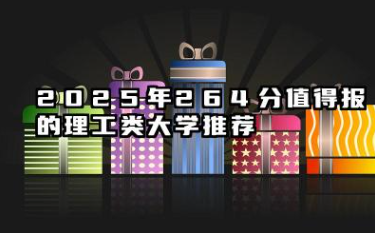 2025年264分值得报的理工类大学推荐 理工类大学2024年最低录取分数线