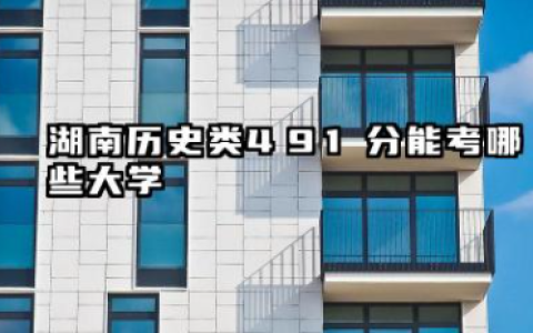 湖南历史类491分能考哪些大学 2025湖南历史类491分可以报的院校名单