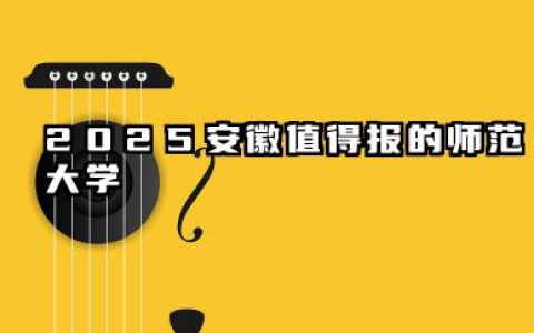 2025安徽最好的三所师范大学 什么师范学院值得报
