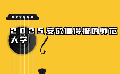 2025安徽最好的三所师范大学 什么师范学院值得报