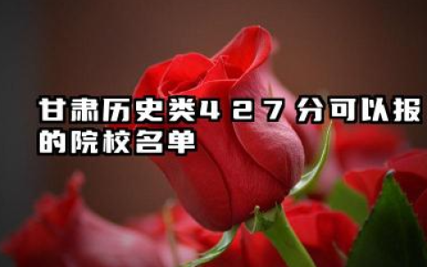 甘肃历史类427分可以报的院校名单 2025考生稳上的大学名单