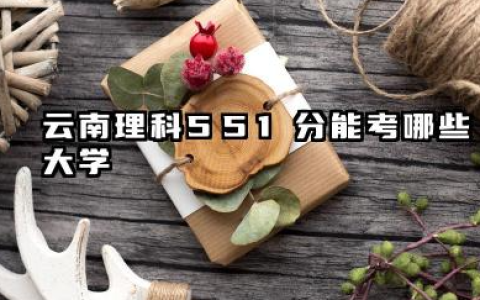 云南理科551分能考哪些大学 2025考生稳上的大学名单