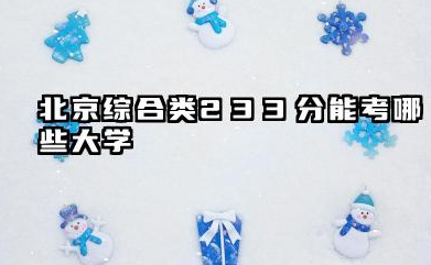 北京综合类233分能考哪些大学 2025考生稳上的大学名单