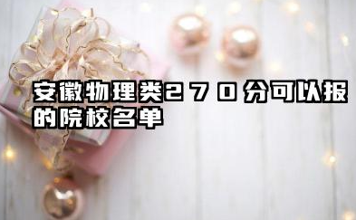 安徽物理类270分能考哪些大学 2025考生稳上的大学名单