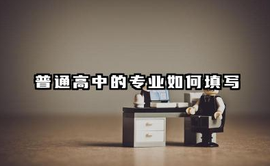 普通高中的专业如何填写 2025高中学历怎么填写
