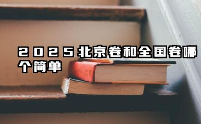 2025北京卷和全国卷哪个简单 北京卷比全国卷简单吗