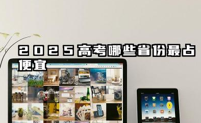 2025高考哪些省份最占便宜 2025高考各省难度排名