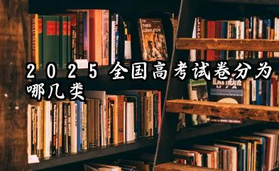 2025全国高考试卷分为哪几类 全国高考试卷难度一样吗
