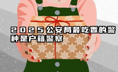 2025公安局最吃香的警种有什么 月薪高吗