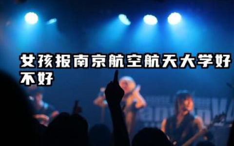 女孩报南京航空航天大学好吗 女孩报南京航空航天大学学哪些专业好