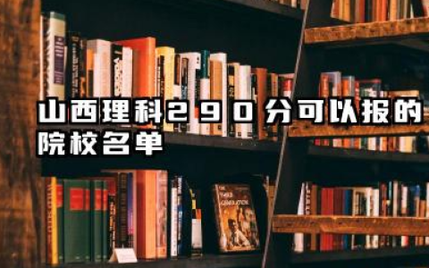 山西理科290分能考哪些大学 山西理科290分院校往年分数线整理