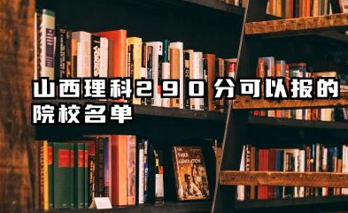 山西理科290分能考哪些大学 山西理科290分院校往年分数线整理