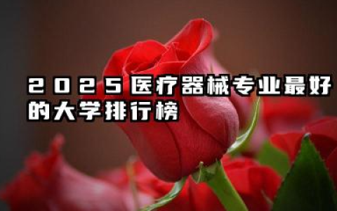 2025医疗器械专业大学排名 2025医疗器械专业就业前景怎么样
