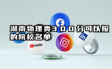 湖南物理类300分能考哪些大学 2025湖南物理类300分院校往年分数线整理