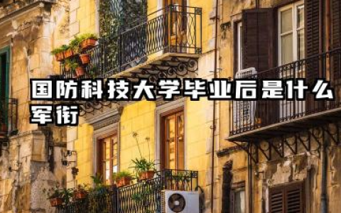 国防科技大学毕业后是什么军衔 2025国防科技大学就业方向