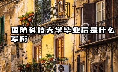 国防科技大学毕业后是什么军衔 2025国防科技大学就业方向