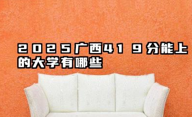 2025广西419分能上的大学有哪些 可以报考院校名单分享
