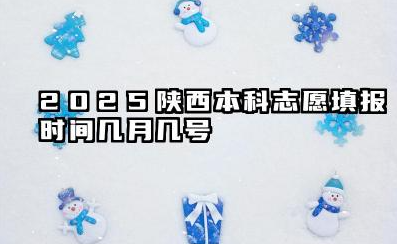 2025陕西本科志愿填报时间几月几号 具体填报时间分享