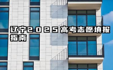 辽宁2025高考志愿填报指南 辽宁高考填报技巧及流程
