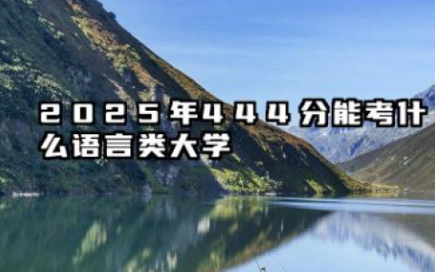 2025年444分能考什么语言类大学 哪些大学值得报考