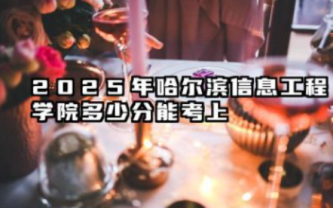 2025年哈尔滨信息工程学院多少分能考上 最低分及位次