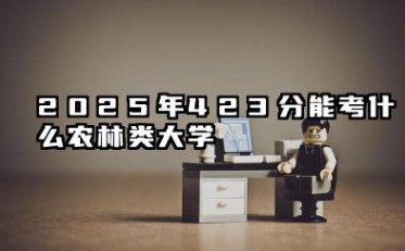 2025年423分能考什么农林类大学 2025年423分值得报的农林类大学推荐