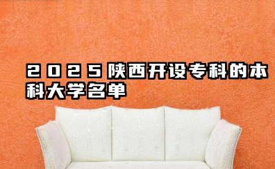 2025陕西开设专科的本科大学名单 2025陕西开设专科的本科大学有哪些
