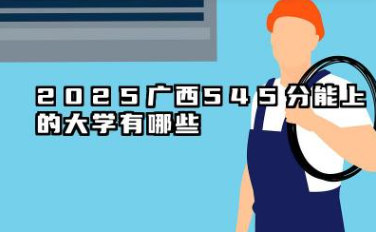 2025广西545分能上的大学有哪些 可以报考院校名单