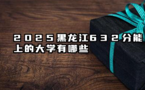 2025黑龙江632分能上的大学有哪些 报考院校名单有哪些