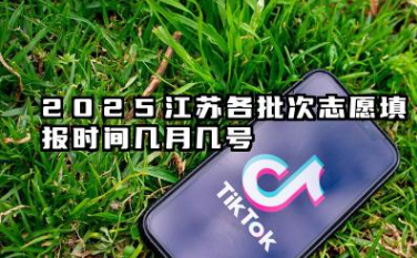 2025江苏各批次志愿填报时间几月几号 江苏专科志愿填报时间