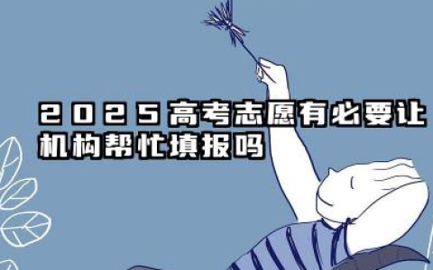 2025高考志愿填报有必要找机构填吗 高考志愿填报找机构靠谱吗