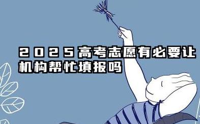 2025高考志愿填报有必要找机构填吗 高考志愿填报找机构靠谱吗