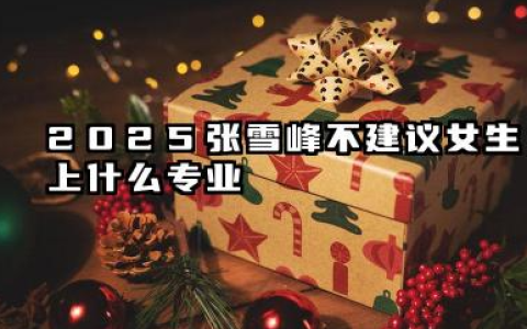 2025张雪峰最不建议女生上的专业 2025女生不好就业的专业有什么