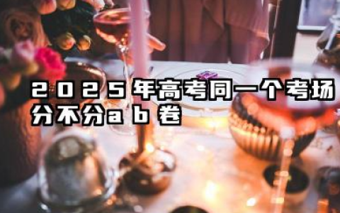 2025高考一个考场分ab卷吗 试卷难度一样吗