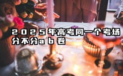 2025高考一个考场分ab卷吗 试卷难度一样吗