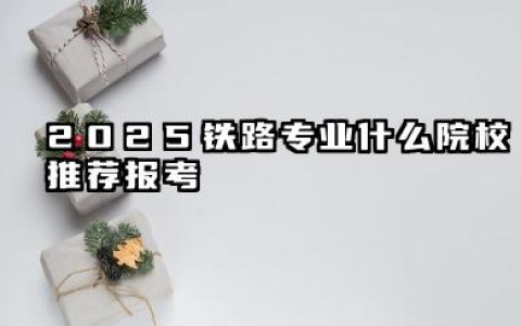 2025铁路专业二本院校有哪些 2025铁路专业什么院校推荐报考
